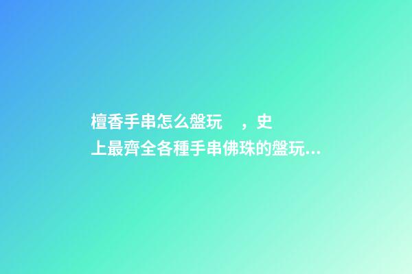 檀香手串怎么盤玩，史上最齊全各種手串佛珠的盤玩和保養(yǎng)(整理版)-第1張-觀點-玄機派